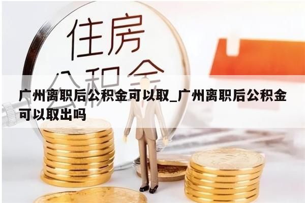 广州离职后公积金可以取_广州离职后公积金可以取出吗